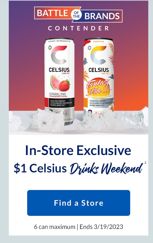 BATTLE OF THE BRANDS CONTENDER | In-Store Exclusive $1 Celsius Drinks Weekend2 | Find a Store | 6 can maximum | Ends 3/19/2023