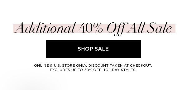 Additional 40% Off All Sale SHOP SALE > ONLINE & U.S. STORE ONLY. DISCOUNT TAKEN AT CHECKOUT. EXCLUDES UP TO 50% OFF HOLIDAY STYLES.