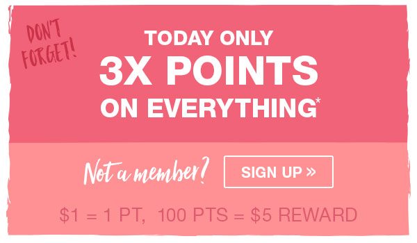 Don't forget! Today only 3X points on everything*. Not a member? Sign up. $1 = 1 pt, 100 pts = $5 reward.