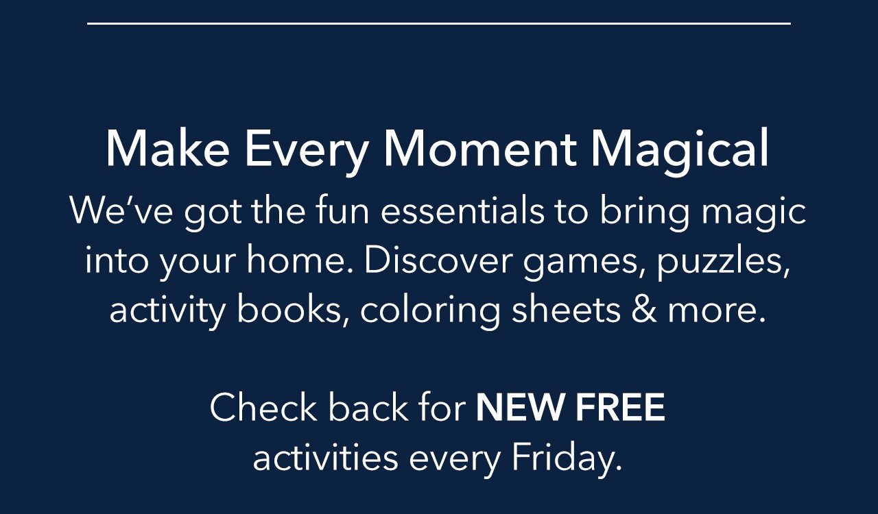 Make Every Moment Magical. Weve got the fun essentials to bring magic into your home. Discover games, puzzles, activity books, coloring sheets & more. Check back for new free activities every Friday.