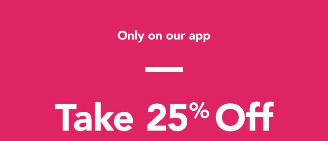 Only on our App take 25% off