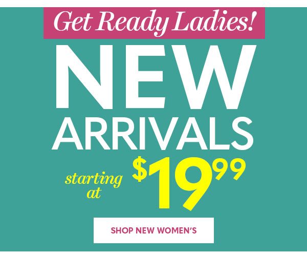 GET READY LADIES! NEW ARRIVALS STARTING AT $19.99 SHOP NEW WOMEN'S'