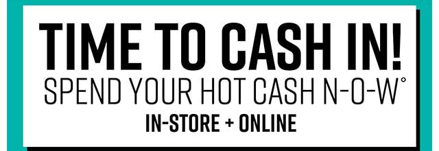 Time to Cash in! Spend Your Hot Cash Now In-Store and Online