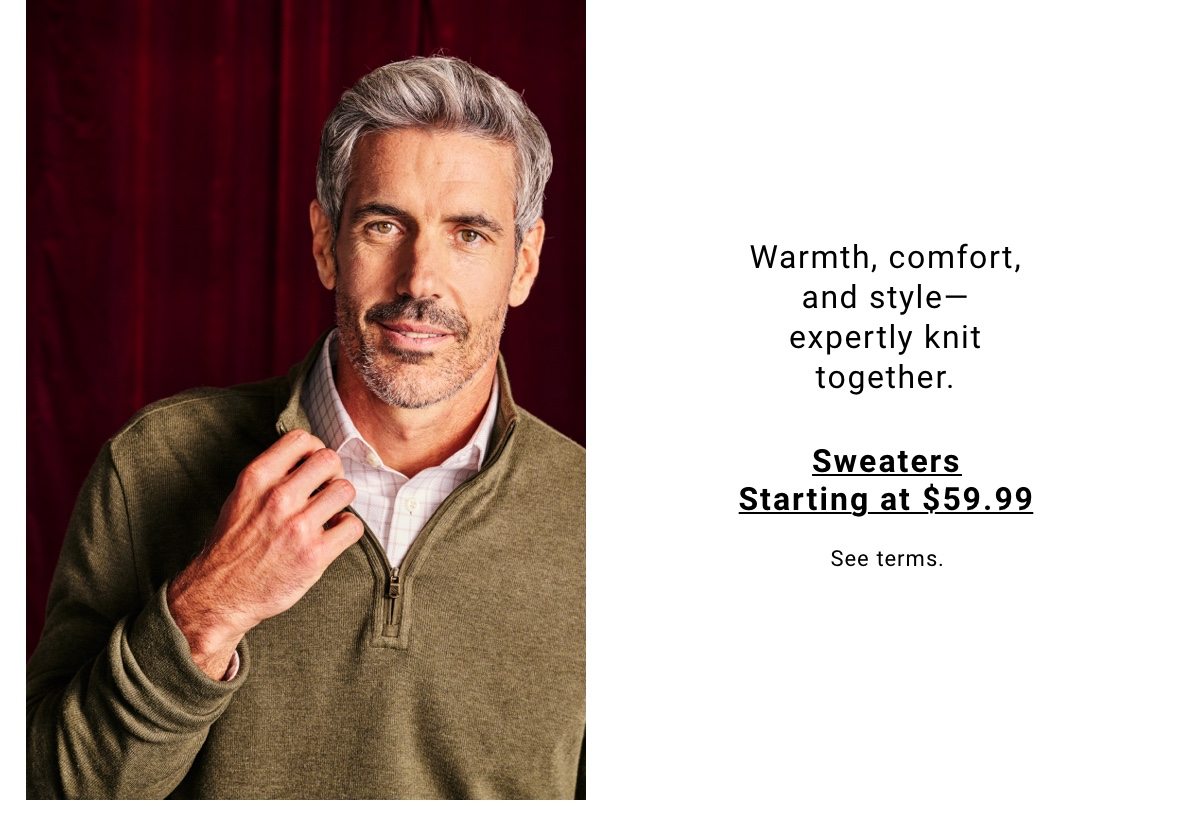 Warmth, comfort, and style—expertly knit together. Sweaters Starting at $59.99