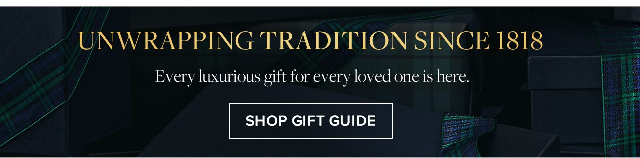 Unwrapping Tradition Since 1818 Every luxurious gift every loved one is here. Shop Gift Guide