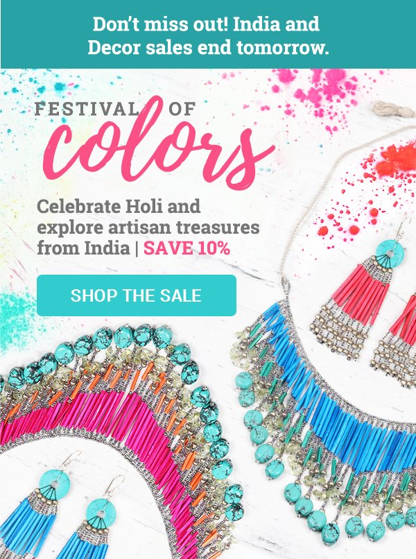 Don’t miss out! India and Decor sales end tomorrow. | FESTIVAL OF COLORS Celebrate Holi and explore artisan treasures from India | SAVE 10% | SHOP THE SALE