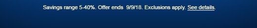 Savings range 5-40%. Offer ends 9/9/18. Exclusions apply. See details.