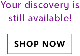 Your discovery is still available! SHOP NOW
