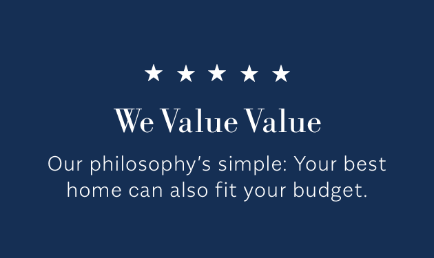 We Value Value - Our philosophy’s simple: Your best home can also fit your budget.