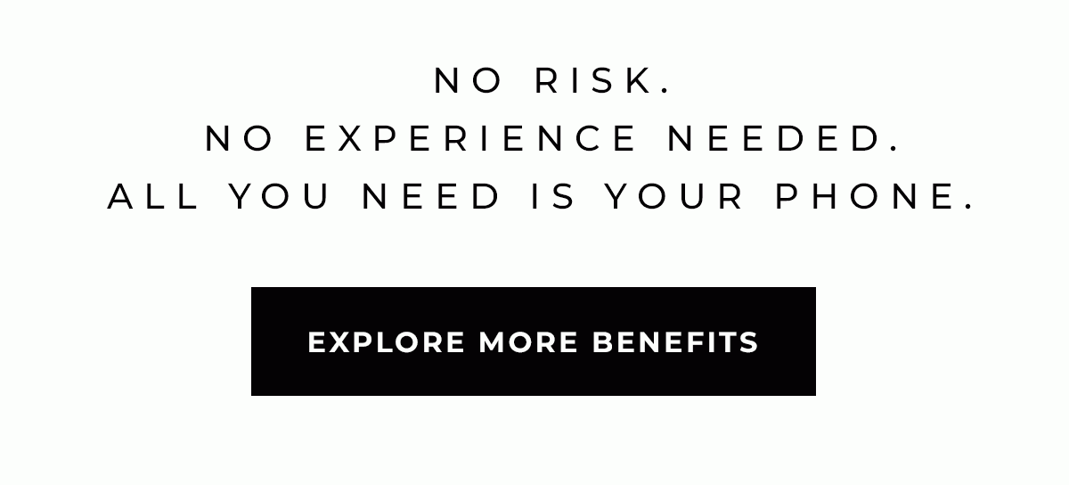 No risk. No experience needed. All you need is your phone. Explore more benefits.