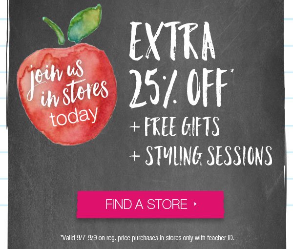 Join us in stores today. Extra 25% off* + free gifts + styling sessions. Find a store. *Valid 9/7-9/9 on reg. price purchases in stores only with teacher ID.