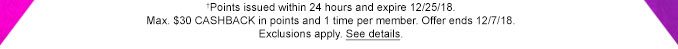 †Points issued within 24 hours and expire 12/25/18. Max. $30 CASHBACK in points and 1 time per member. Offer ends 12/7/18. Exclusions apply. See details.