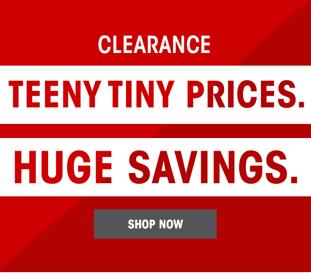 Clearance: Teeny Tiny Prices. Huge Savings. SHOP NOW