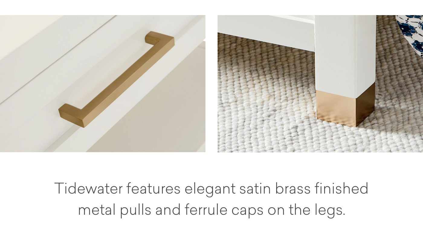 Tidewater features elegant satin brass finished metal pulls and ferrule caps on the legs.