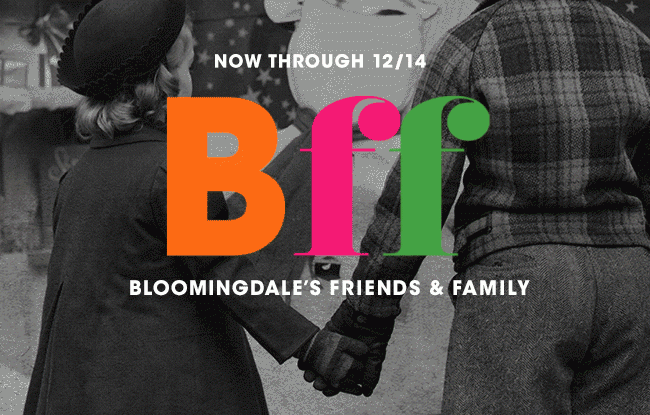 NOW THROUGH 12/14 HEY Bff | BLOOMINGDALE'S FRIENDS & FAMILY