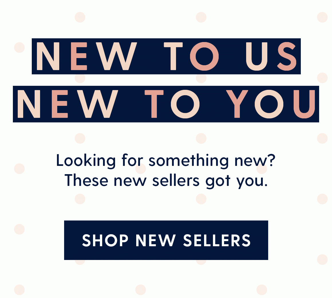New to us. New to you. Looking for something new? These new sellers got you. Shop new sellers.