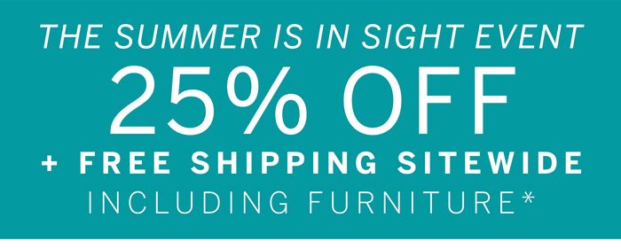 The Summer Is In Sight Event 25% Off + Free Shipping Sitewide Including Furniture