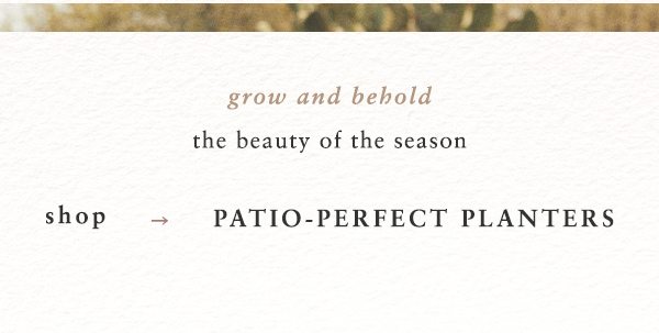 grow and behold the beauty of the season. shop patio perfect planters.