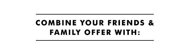 COMBINE YOUR FRIENDS AND FAMILY OFFER WITH: