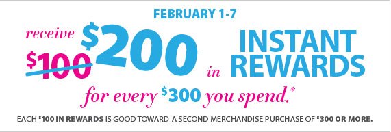 Receive $200 in Instant Rewards for every $300 you spend! Each $100 in rewards is good toward a second merchandise purchase of $300 or more.