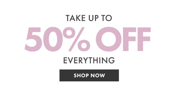 TAKE UP TO 50% OFF EVERYTHING - SHOP NOW