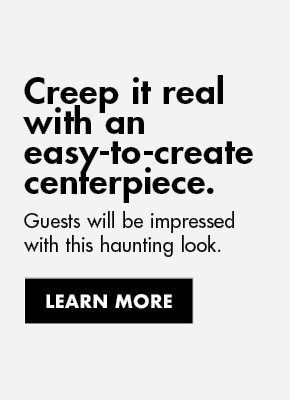 Creep it real with an easy-to-create centerpiece. | Guests will be impressed with this haunting look. | Learn More