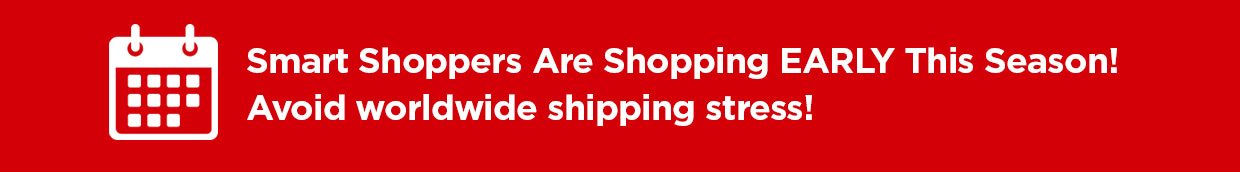 Smart Shoppers Are Shopping EARLY This Season! Avoid worldwide shipping stress!