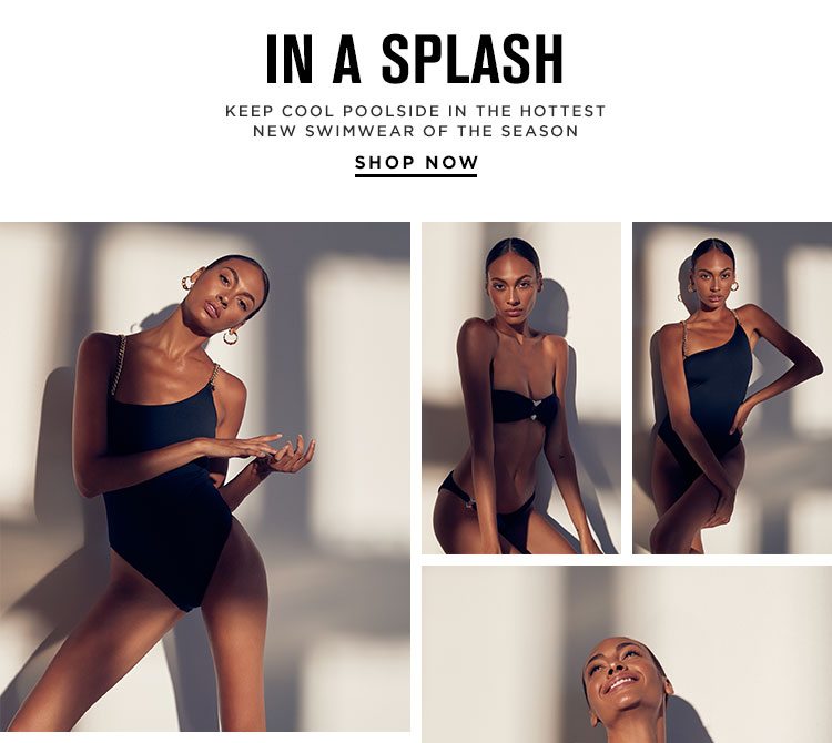 In A Splash. Keep cool poolside in the hottest new swimwear of the season. SHOP NOW