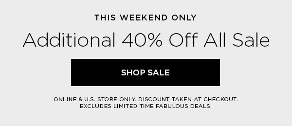 THIS WEEKEND ONLY Additional 40% Off All Sale SHOP SALE > ONLINE & U.S. STORE ONLY. DISCOUNT TAKEN AT CHECKOUT. EXCLUDES LIMITED TIME FABULOUS DEALS.