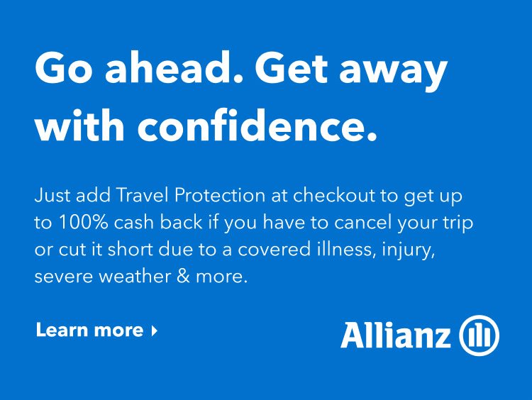 Go ahead. Get away with confidence. Just add Travel Protection at checkout and get up to 100% cash back if you have to cancel your trip or cut it short due to a covered illness, injury, severe weather & more. Click here to learn more.