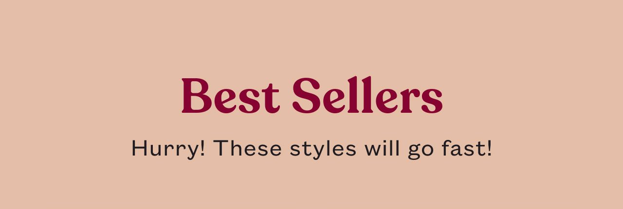 Best Sellers. Hurry! These styles will go fast!