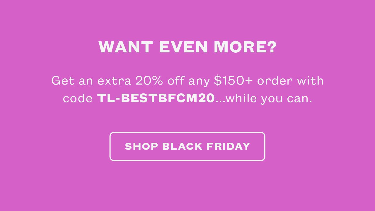 Get an extra $30 off orders $150+ with code TL-BESTBFCM20... while you can.
