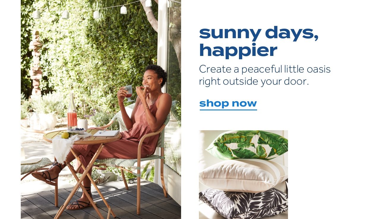 sunny days, happier. Create a peaceful little oasis right outside your door. shop now
