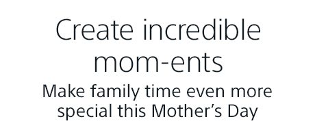 Create incredible mom-ents. Make family time even more special this Mother's Day.