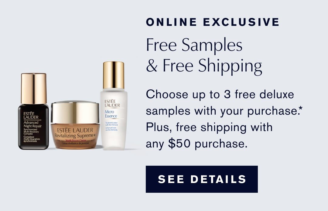 ONLINE EXCLUSIVE | Free samples & Free Shipping | Choose up to 3 free deluxe samples with your purchase.* | PLus free shipping with any $50 purchase.| SEE DETAILS