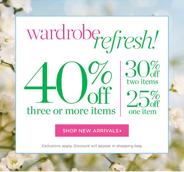 Wardrobe Refresh! 40% off three or more items, 30% off two items or 25% off one item. Shop New Arrivals