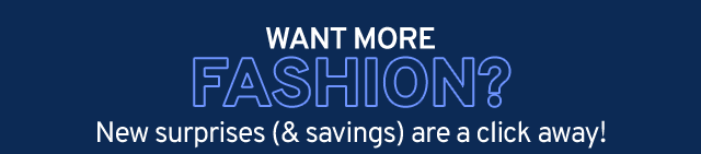 Want More Fashion? New surprises (& savings) are a click away!