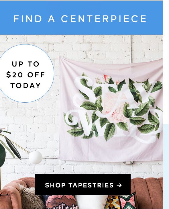 FIND A CENTERPIECE UP TO $20 OFF TODAY SHOP TAPESTRIES >