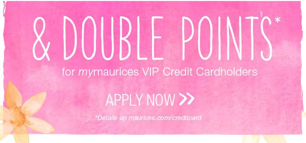 & double points* for mymaurices VIP Credit Cardholders. Apply now. *Details on maurices.com/creditcard