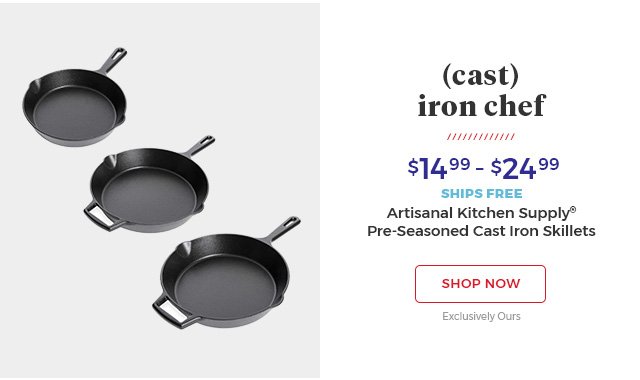 (Cast) Iron Chef.$14.99-$24.99.ships free.artisanal kitchen supply(R) pre-seasoned cast iron skillets.shop now.exclusively ours.