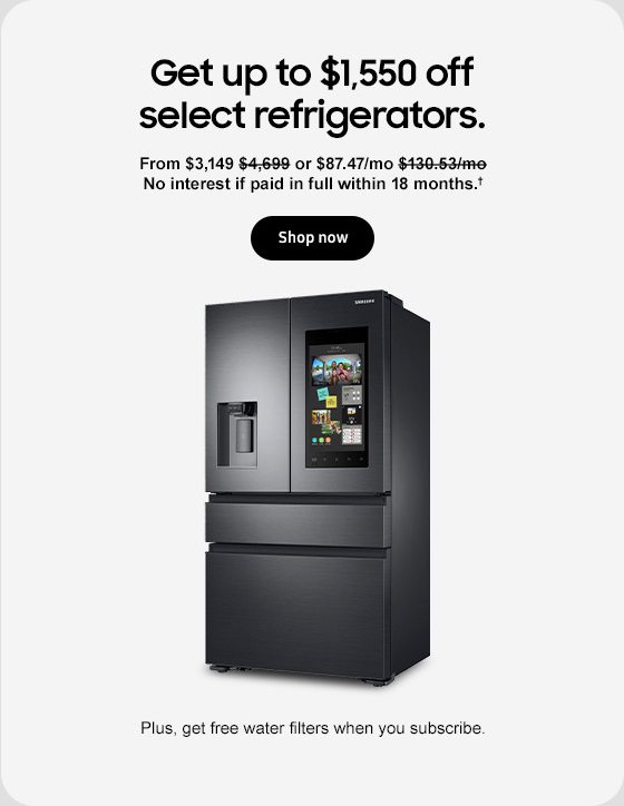 Get up to $1,550 off select refrigerators. From $3,149 $4,699 or $87.47/mo $130.53/mo No interest if paid in full within 36 months.† Shop now Plus, get free water filters when you subscribe.