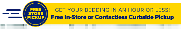 Get your bedding in an hour or less! Free In-Store or Contactless Curbside Pickup.