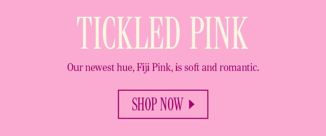 TICKLED PINK. Our newest hue, Fiji Pink, is soft and romantic. SHOP NOW.