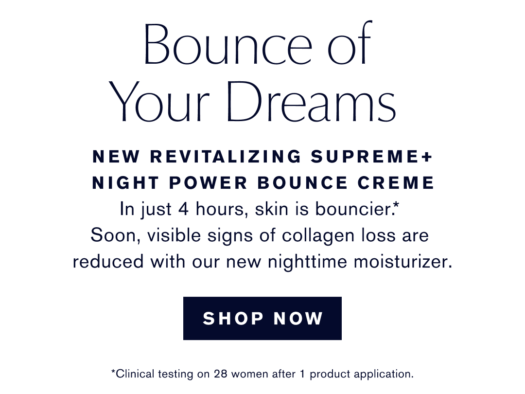 BOUNCE OF YOUR DREAMS | New Revitalizing Supreme+ Night Power Bounce Creme | In just 4 hours, skin is bouncier.* Soon, visible signs of collagen loss are reduced with ur new nighttime moisterizer. |SHOP NOW | *clinical testing on 28 woman after 1 product application.