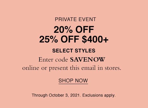 Private Event. 20% OFF 25% Off $400+ Select Styles. Enter code SAVENOW online or present this email in stores. SHOP NOW