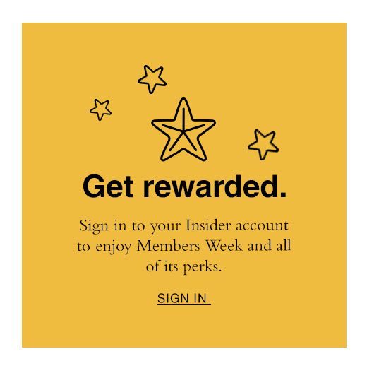 Get rewarded. Sign in to your Insider account to enjoy Members Week and all of its perks. SIGN IN