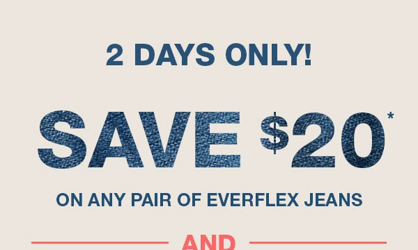 2 days only! Save $20* on any pair of EVERFLEX jeans and