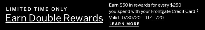 Limited Time Only: Earn $50 in rewards for every $250 you spend with your Frontgate Credit Card.*