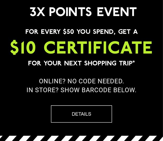 3X POINTS event | For every $50 you Spend, get a $10 Certificate FOR YOUR NEXT SHOPPING TRIP* | ONLINE? NO CODE NEEDED. | IN STORE? SHOW BARCODE BELOW. | DETAILS