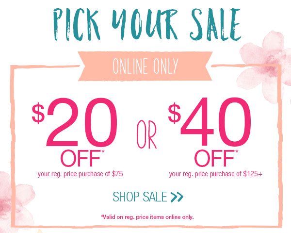 Pick your sale. Online only. $20 off* your reg. price purchase of $75 or $40 off* your reg. price purchase of $125+. Shop sale. *Valid on reg. price items online only.